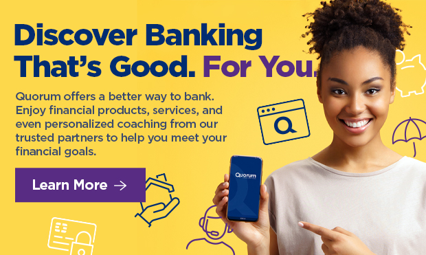 Discover Banking That's Good. For You   Quorum offers a better may to bank. Enjoy financial products, services, and even personalized coaching from our trusted partners to help you meet your financial goals. 