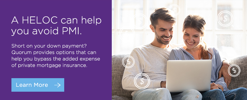 A HELOC can help you avoid PMI. Short on your down payment? Quorum provides options that can help you bypass the added expense of private mortgage insurance. Click here to learn more. 